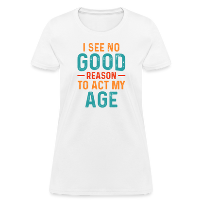 I See No Good Reason To Act My Age Women's T-Shirt - white