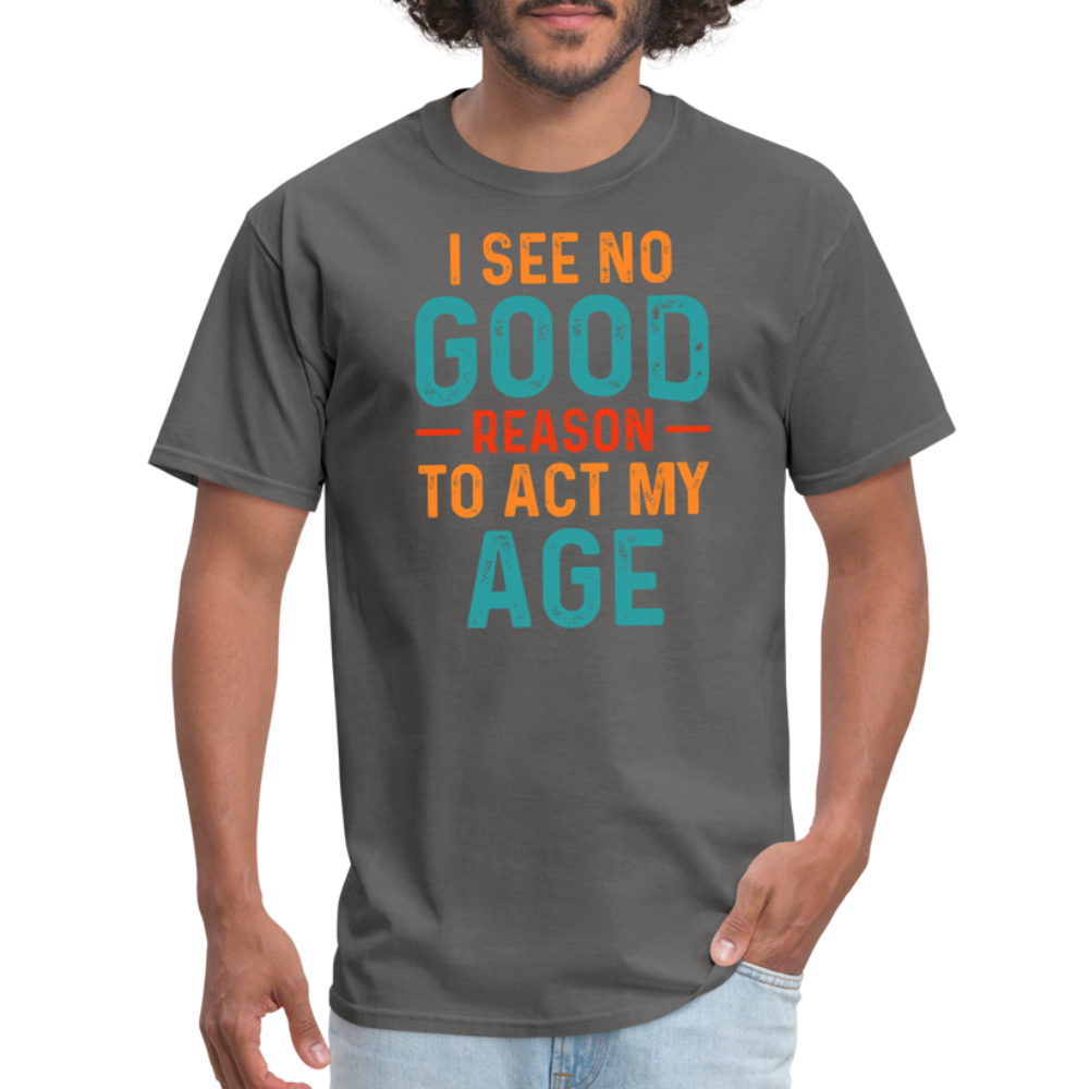 I See No Good Reason To Act My Age T-Shirt - charcoal