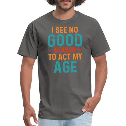 I See No Good Reason To Act My Age T-Shirt - charcoal