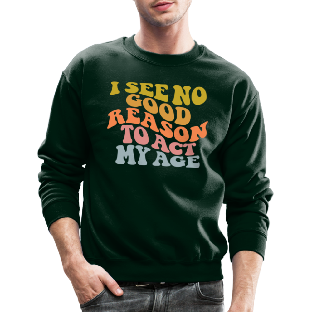 I See No Good Reason To Act My Age Crewneck Sweatshirt - forest green