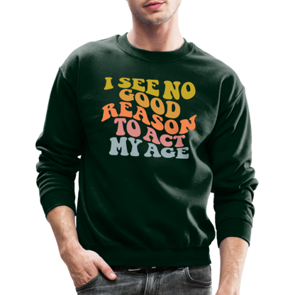 I See No Good Reason To Act My Age Crewneck Sweatshirt - forest green