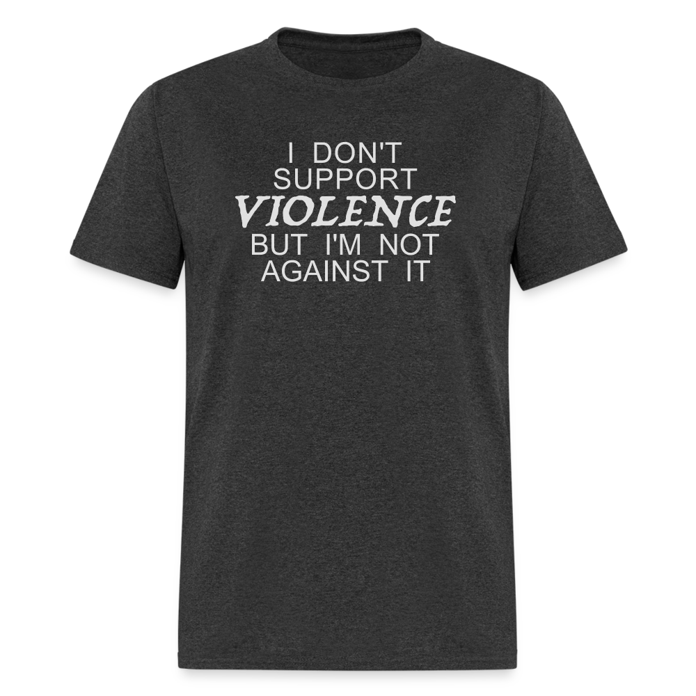 I Don't Support Violence But I'm Not Against It T-Shirt - heather black