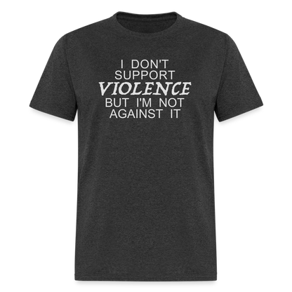 I Don't Support Violence But I'm Not Against It T-Shirt - heather black