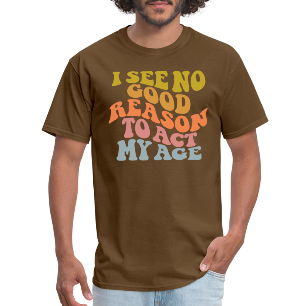 I See No Good Reason To Act My Age Graphic Tee Shirt - brown