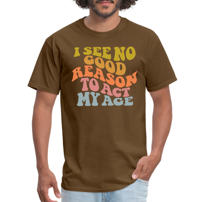 I See No Good Reason To Act My Age Graphic Tee Shirt - brown