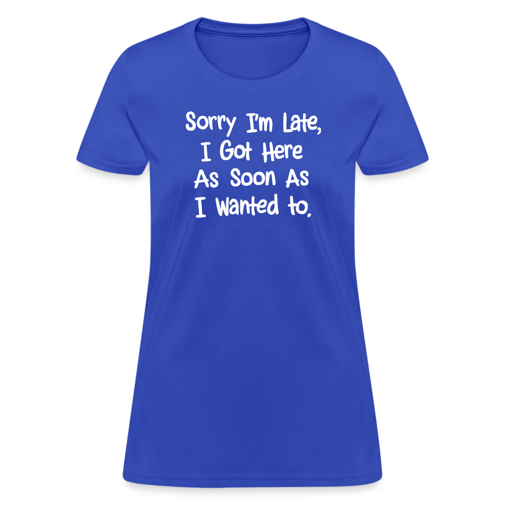 Sorry I'm Late, Got Here As Soon As I Wanted Women's Contoured T-Shirt - royal blue