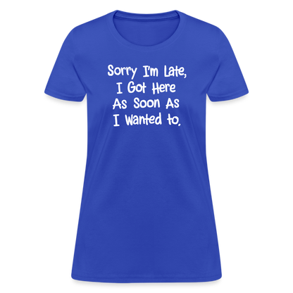 Sorry I'm Late, Got Here As Soon As I Wanted Women's Contoured T-Shirt - royal blue