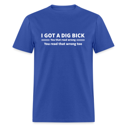 I Got a Dig Bick (You That Read Wrong) T-Shirt - royal blue