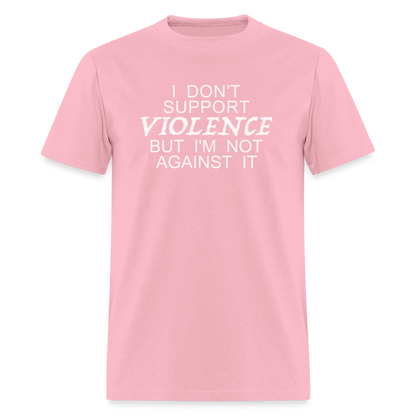 I Don't Support Violence But I'm Not Against It T-Shirt - pink