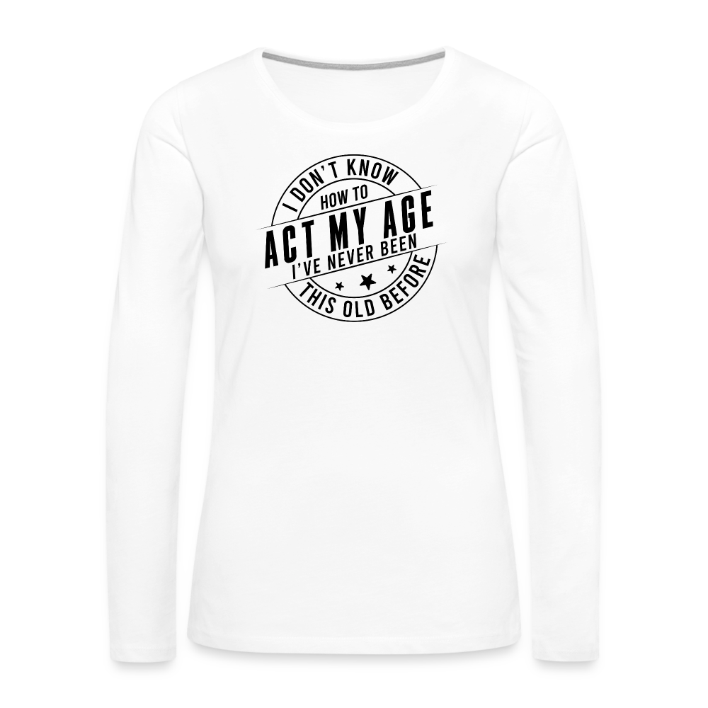 Act My Age, I've Never This Old Before Women's Premium Long Sleeve T-Shirt - white