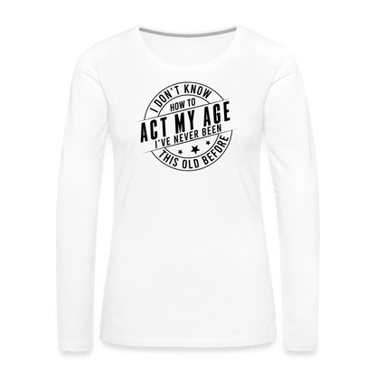 Act My Age, I've Never This Old Before Women's Premium Long Sleeve T-Shirt - white