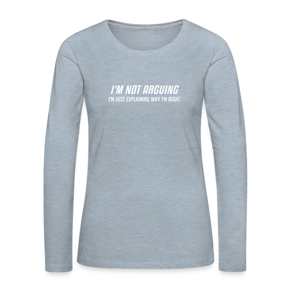 I'm Not Arguing I'm Just Explaining Why I'm Right Women's Premium Long Sleeve T-Shirt - heather ice blue