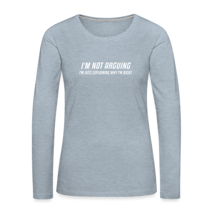 I'm Not Arguing I'm Just Explaining Why I'm Right Women's Premium Long Sleeve T-Shirt - heather ice blue