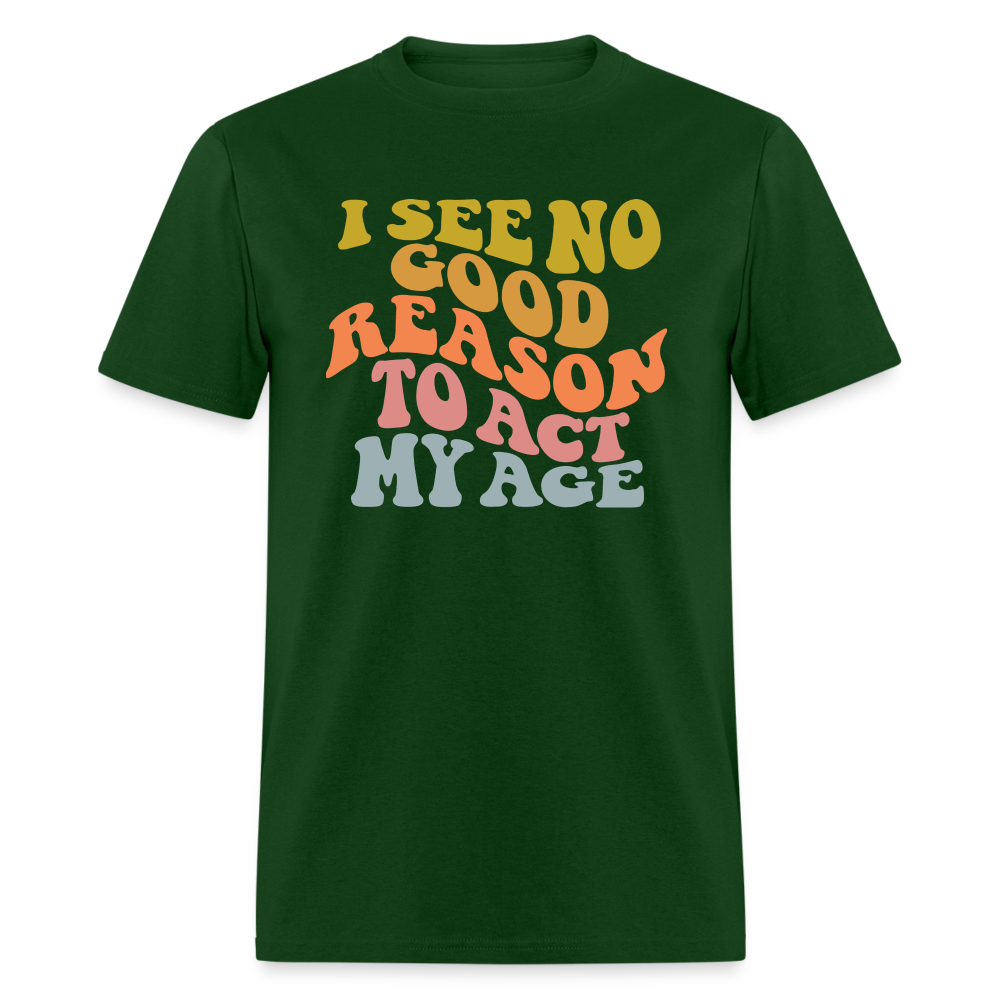 I See No Good Reason To Act My Age Graphic Tee Shirt - forest green