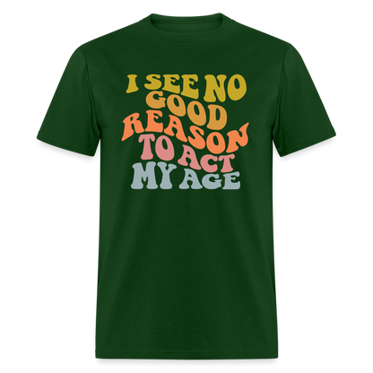 I See No Good Reason To Act My Age Graphic Tee Shirt - forest green