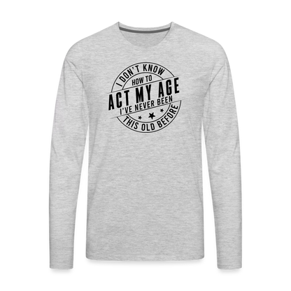 Act My Age, I've Never This Old Before Men's Premium Long Sleeve T-Shirt - heather gray