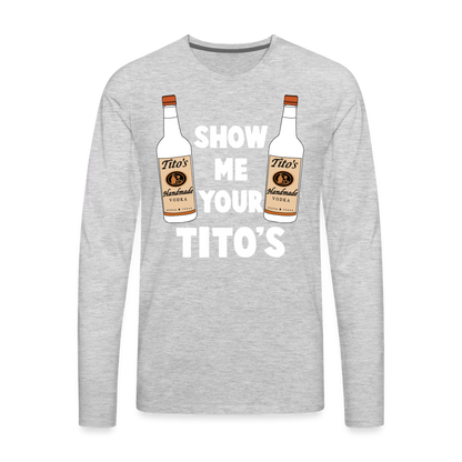 Show Me Your Tito's (Funny Vodka) Men's Premium Long Sleeve T-Shirt - heather gray