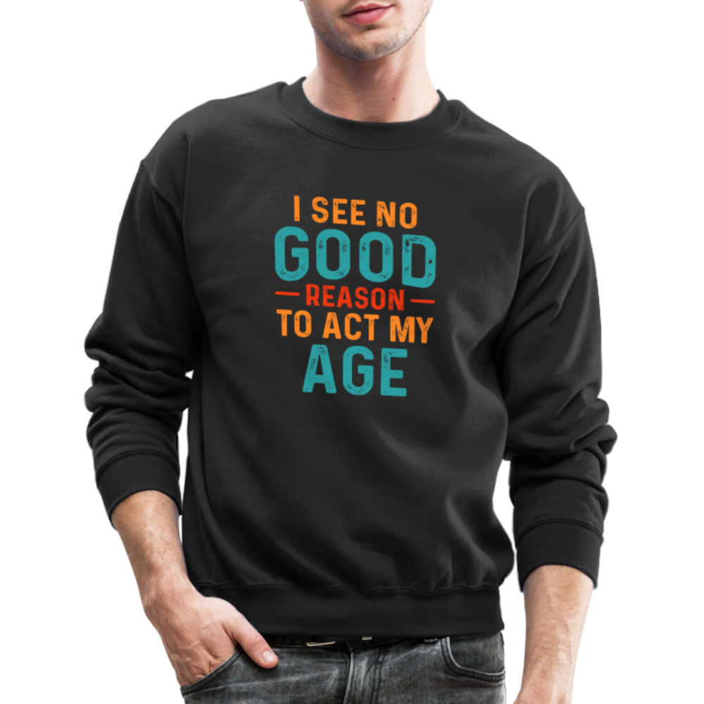 I See No Good Reason To Act My Age Sweatshirt - black