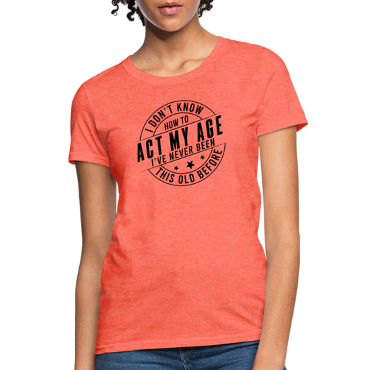 Act My Age, I've Never This Old Before Women's T-Shirt - heather coral