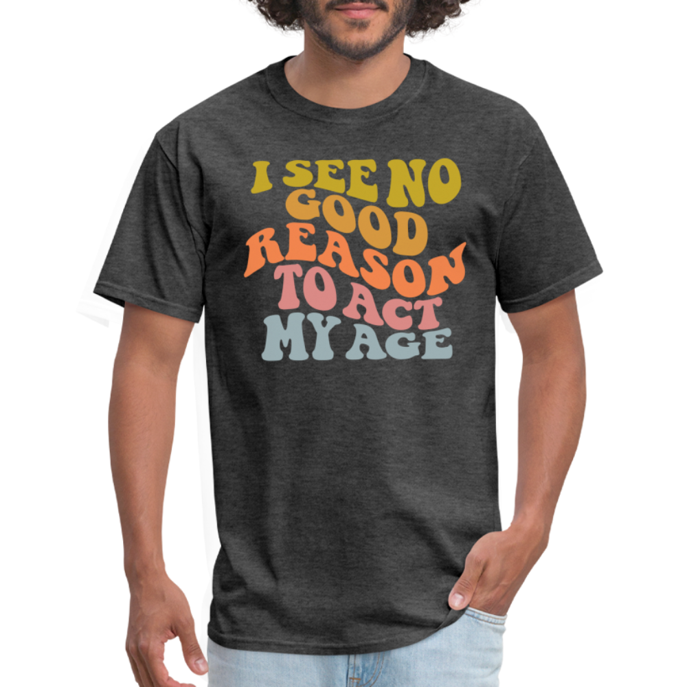 I See No Good Reason To Act My Age Graphic Tee Shirt - heather black