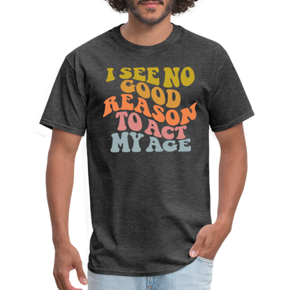 I See No Good Reason To Act My Age Graphic Tee Shirt - heather black