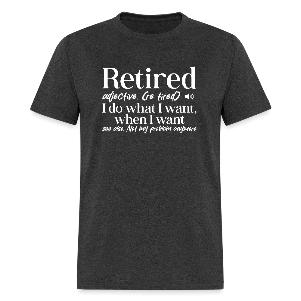 Retired (I Do What I Want When I Want) T-Shirt Color: heather black