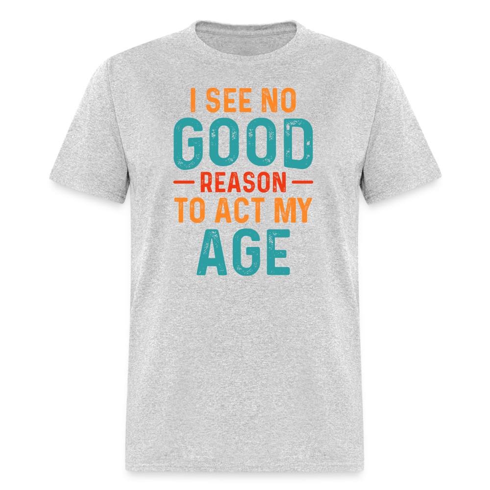 I See No Good Reason To Act My Age T-Shirt - heather gray