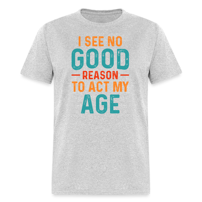 I See No Good Reason To Act My Age T-Shirt - heather gray