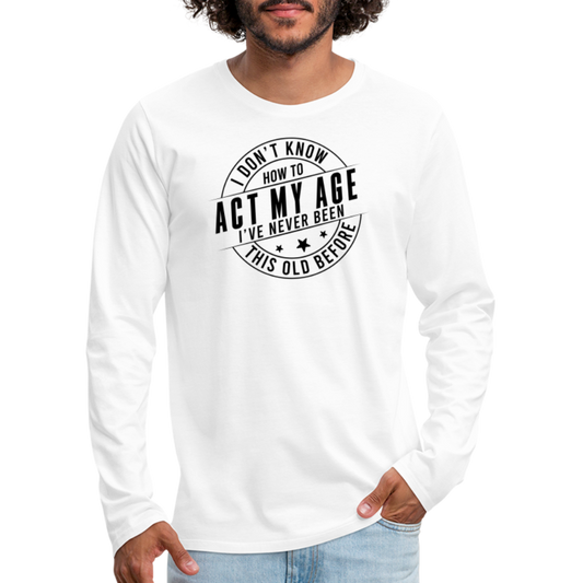 Act My Age, I've Never This Old Before Men's Premium Long Sleeve T-Shirt - white