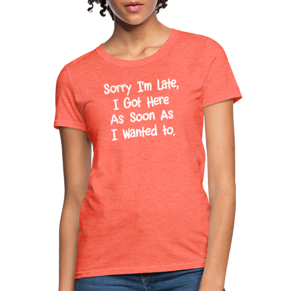 Sorry I'm Late, Got Here As Soon As I Wanted Women's Contoured T-Shirt - heather coral