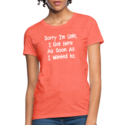 Sorry I'm Late, Got Here As Soon As I Wanted Women's Contoured T-Shirt - heather coral