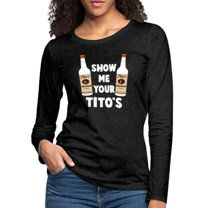 Show Me Your Tito's (Funny Vodka) Women's Premium Long Sleeve T-Shirt - charcoal grey