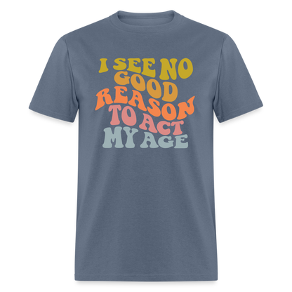 I See No Good Reason To Act My Age Graphic Tee Shirt - denim