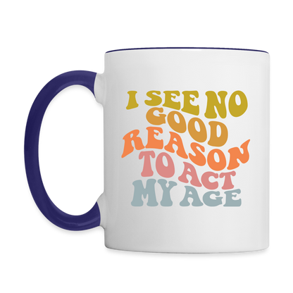 I See No Good Reason To Act My Age Coffee Mug - white/cobalt blue