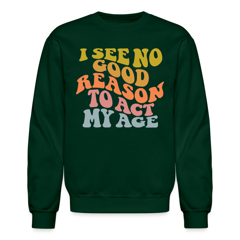 I See No Good Reason To Act My Age Crewneck Sweatshirt - forest green