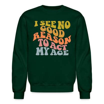 I See No Good Reason To Act My Age Crewneck Sweatshirt - forest green