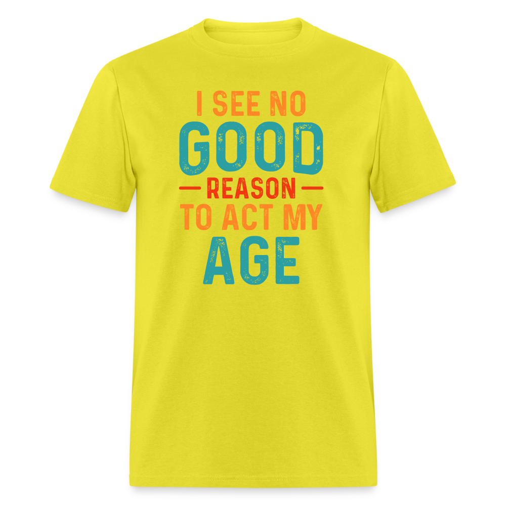 I See No Good Reason To Act My Age T-Shirt - yellow