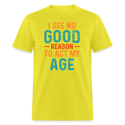 I See No Good Reason To Act My Age T-Shirt - yellow