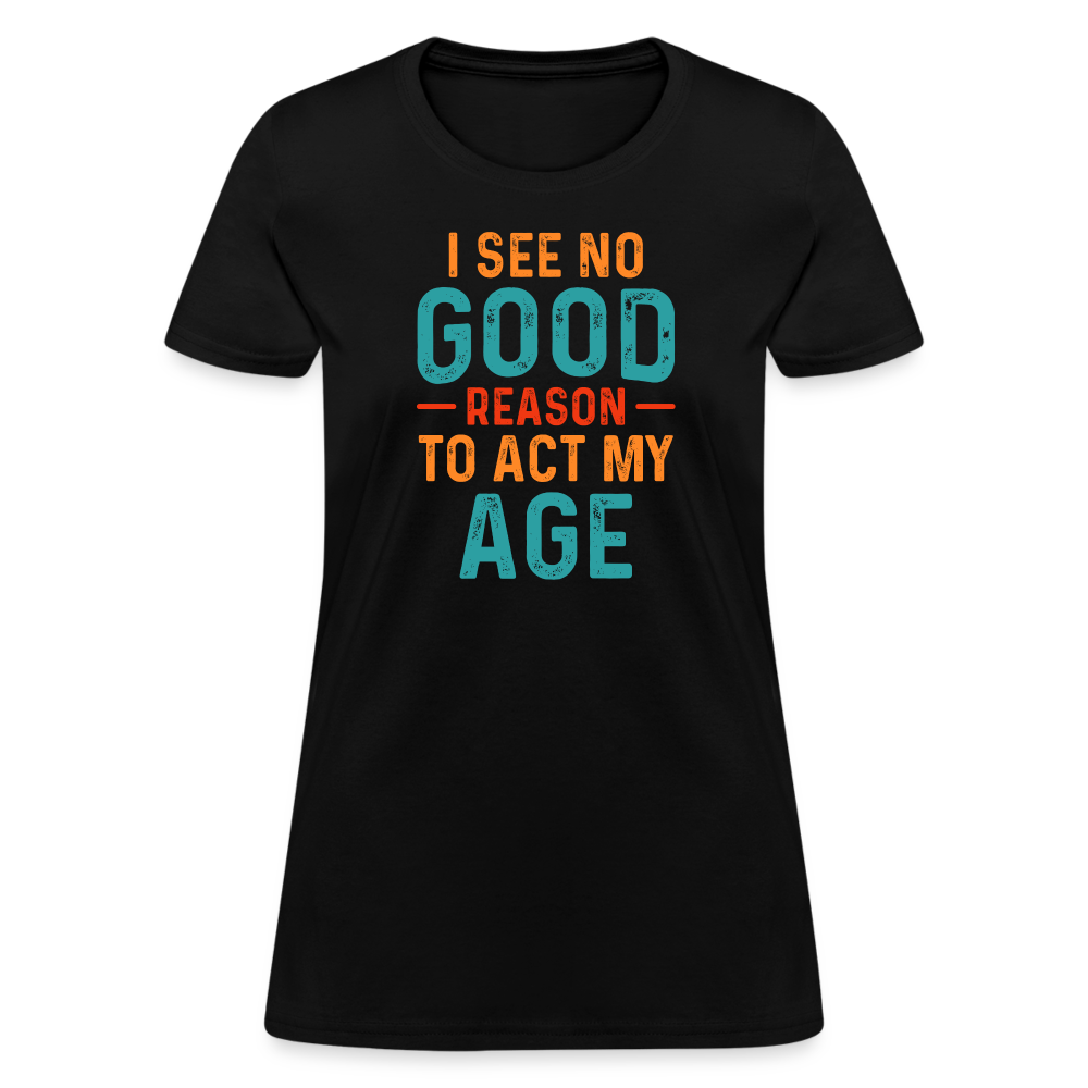 I See No Good Reason To Act My Age Women's T-Shirt - black