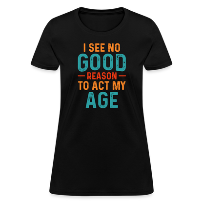 I See No Good Reason To Act My Age Women's T-Shirt - black