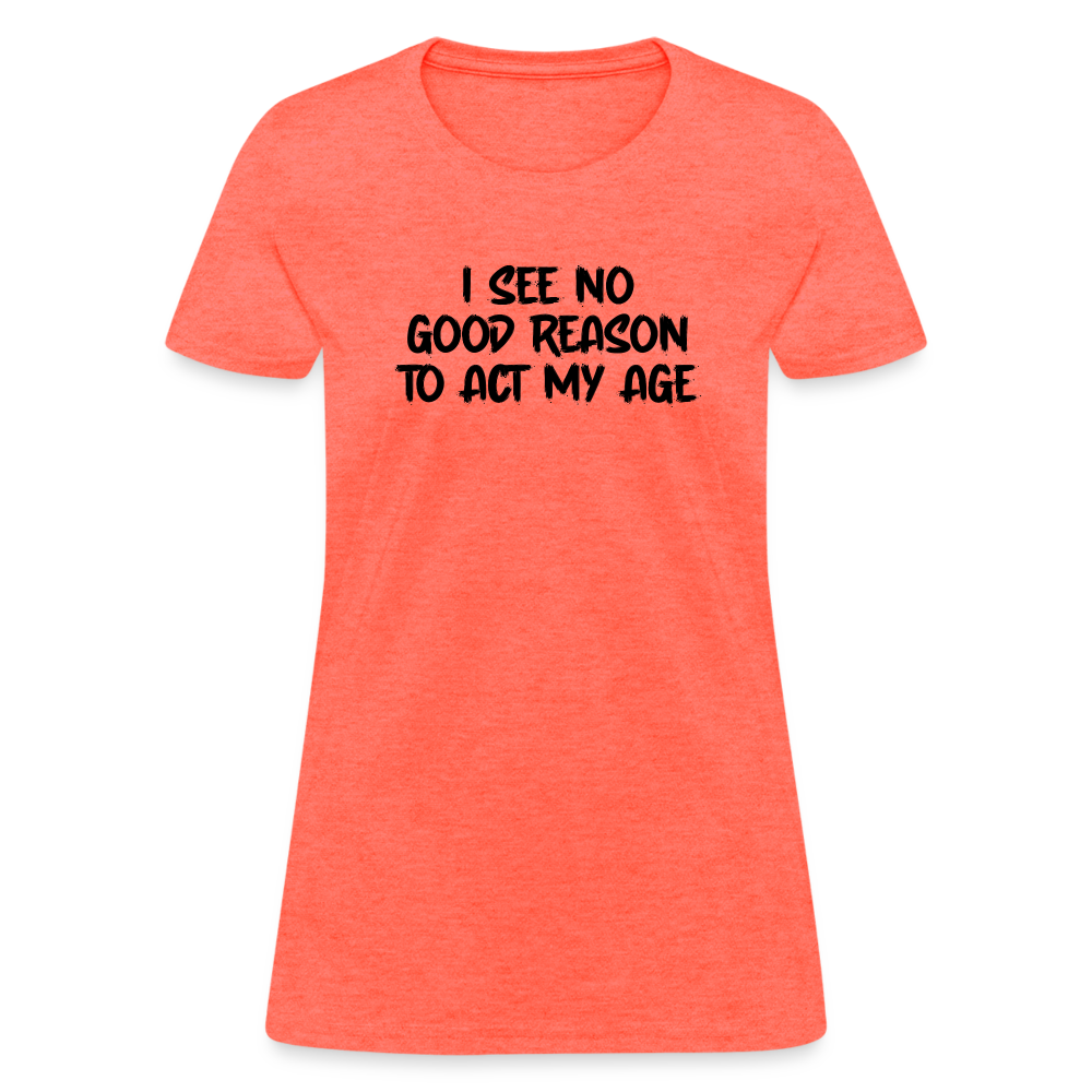 I See No Good Reason To Act My Age Women's T-Shirt - heather coral