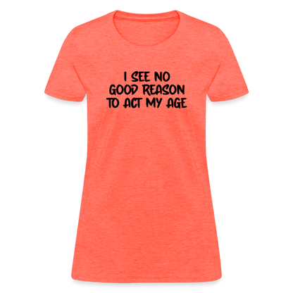 I See No Good Reason To Act My Age Women's T-Shirt - heather coral