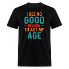 I See No Good Reason To Act My Age T-Shirt