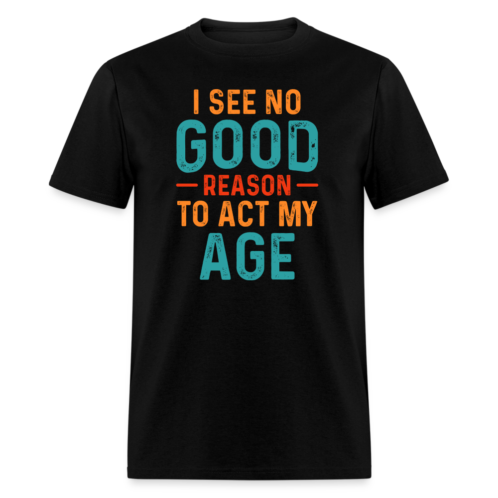 I See No Good Reason To Act My Age T-Shirt - black