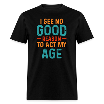 I See No Good Reason To Act My Age T-Shirt - black