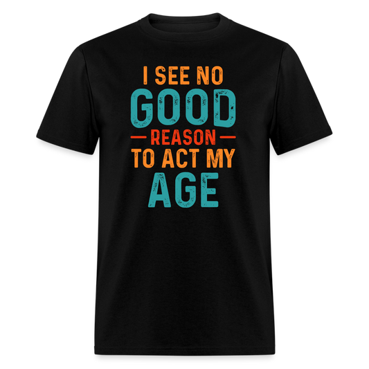 I See No Good Reason To Act My Age T-Shirt - black