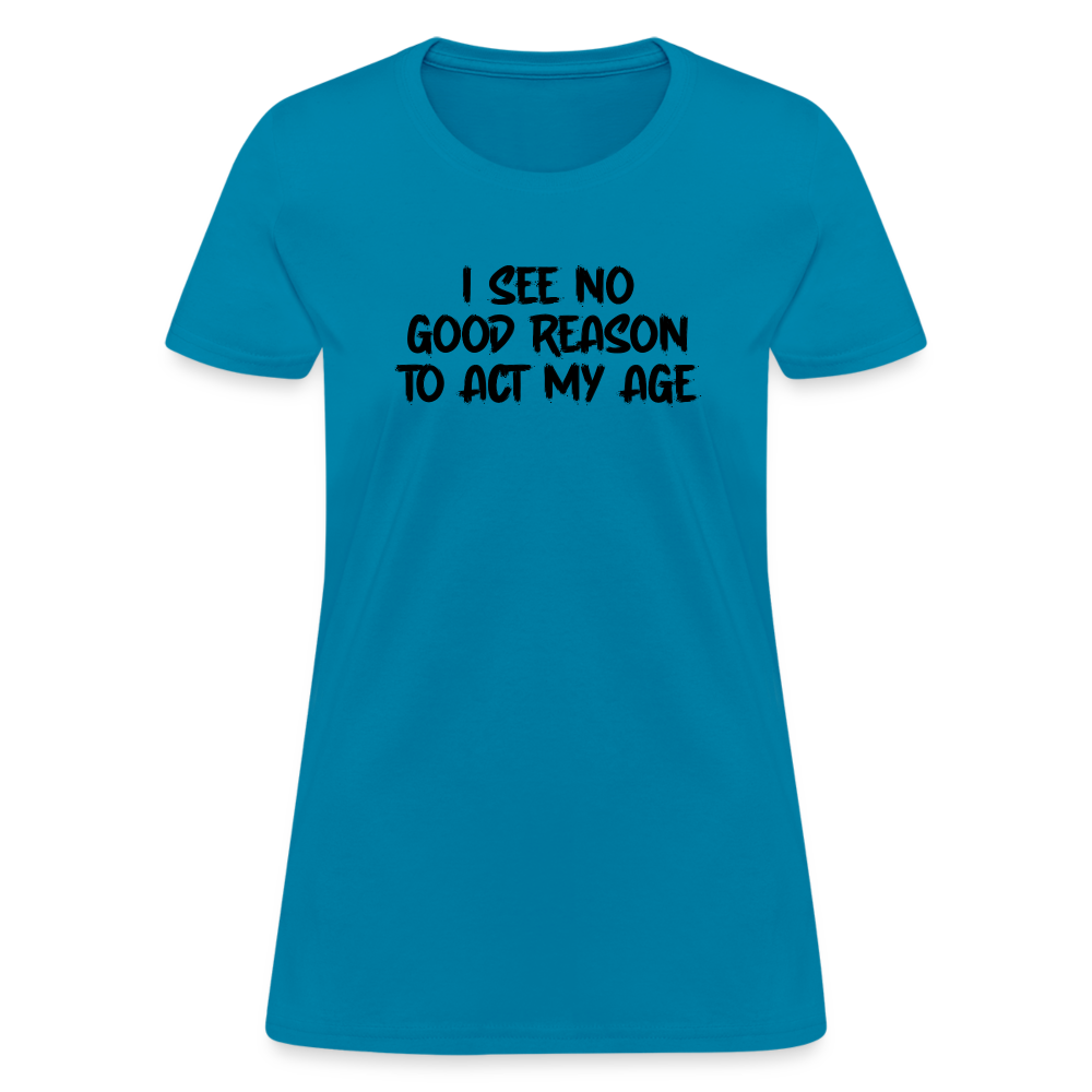 I See No Good Reason To Act My Age Women's T-Shirt - turquoise