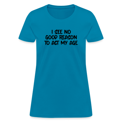 I See No Good Reason To Act My Age Women's T-Shirt - turquoise