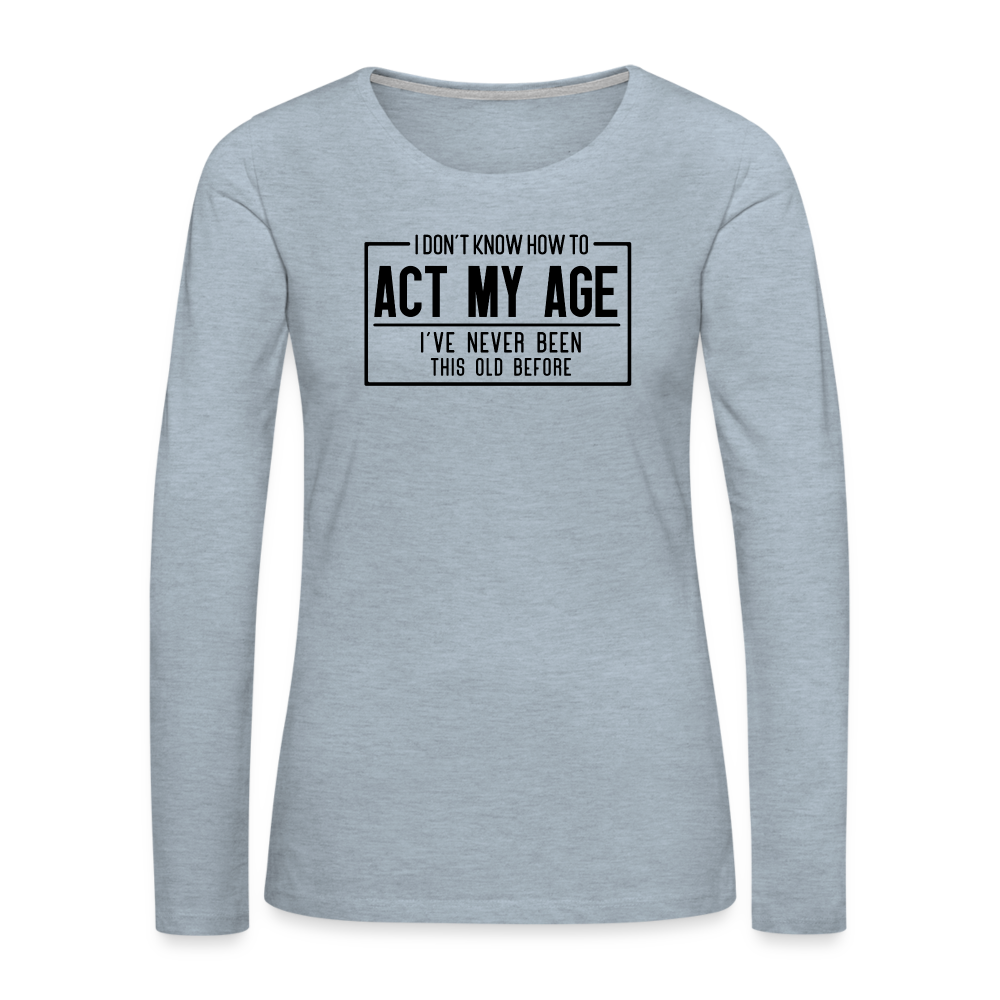 I Don't Know How To Act My Age Women's Premium Long Sleeve T-Shirt - heather ice blue