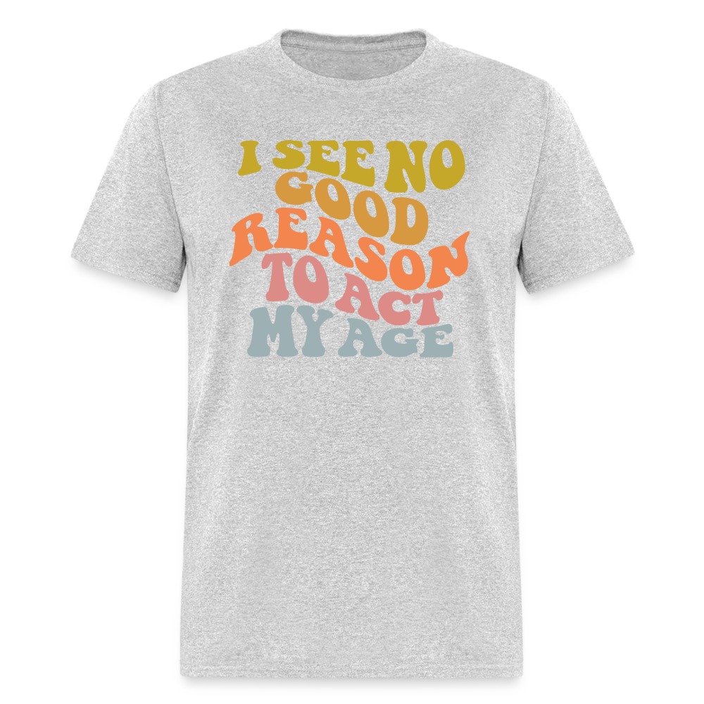 I See No Good Reason To Act My Age Graphic Tee Shirt - heather gray